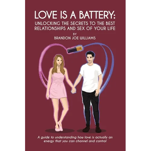 Love is a Battery: Unlocking the Secrets to the Best Relationships and Sex of Your Life: A Guide to understanding how love is actually an energy that