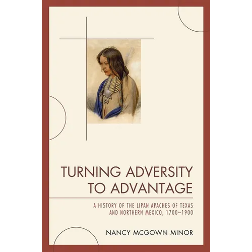 Turning Adversity to Advantage: A History of the Lipan Apaches of Texas and Northern Mexico, 1700-1900