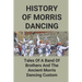 History Of Morris Dancing: Tales Of A Band Of Brothers And The Ancient Morris Dancing Custom: The Morris Tradition