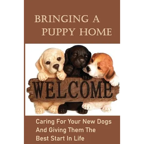 Bringing A Puppy Home: Caring For Your New Dogs And Giving Them The Best Start In Life: Raise The Perfect Dog