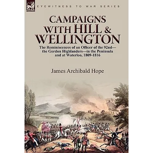 Campaigns With Hill & Wellington: the Reminiscences of an Officer of the 92nd-the Gordon Highlanders-in the Peninsula and at Waterloo, 1809-1816