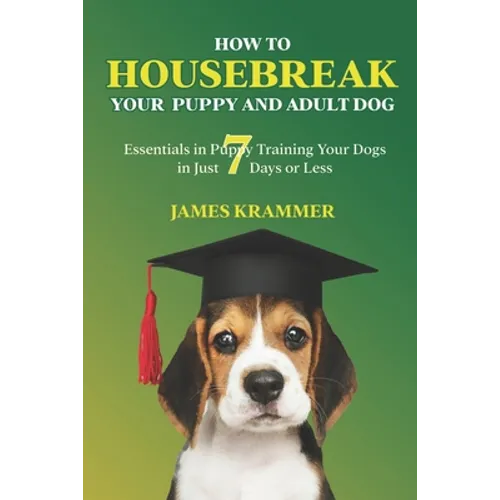 How to Housebreak Your Puppy and Adult Dog: Essentials in Puppy Training Your Dogs in Just 7 Days or Less