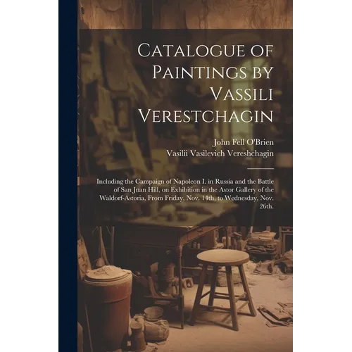 Catalogue of Paintings by Vassili Verestchagin: Including the Campaign of Napoleon I. in Russia and the Battle of San Juan Hill, on Exhibition in the