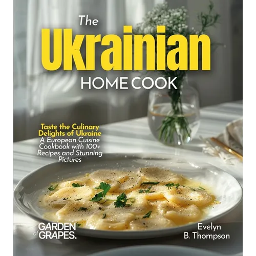 The Ukrainian Home Cook: Taste the Culinary Delights of Ukraine - A European Cuisine Cookbook with 100+ Recipes and Stunning Pictures