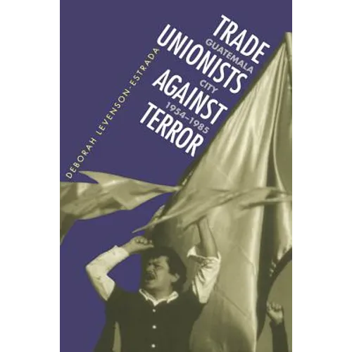 Trade Unionists Against Terror: Guatemala City, 1954-1985