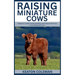 Raising Miniature Cows: A Beginner's Guide to Raise, Breeding, and Caring for Mini Cows in Your Backyard or Farm