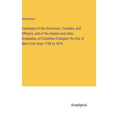 Catalogue of the Governors, Trustees, and Officers, and of the Alumni and other Graduates, of Columbia Collegein the City of New York, from 1754 to 18