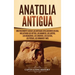 Anatolia Antigua: Una Fascinante Guía de las Antiguas Civilizaciones de Asia, Incluyendo los hititas, los arameos, los luvitas, los neoasirios, los ci