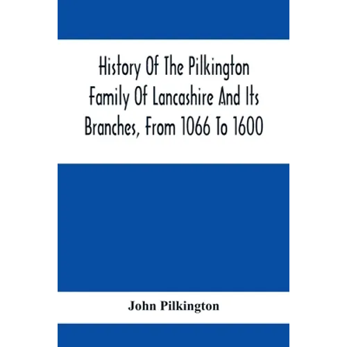 History Of The Pilkington Family Of Lancashire And Its Branches, From 1066 To 1600