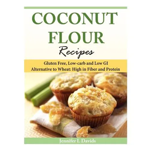 Coconut Flour Recipes: Gluten Free, Low-carb and Low GI Alternative to Wheat: High in Fiber and Protein
