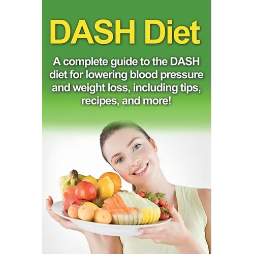 DASH Diet: A Complete Guide to the Dash Diet for Lowering Blood Pressure and Weight Loss, Including Tips, Recipes, and More!