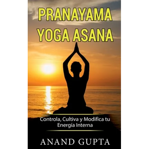Pranayama Yoga Asana: Controla, Cultiva y Modifica tu Energía Interna