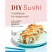 DIY Sushi Cookbook for Beginners: How to Make Authentic, Classical Sushi at Home