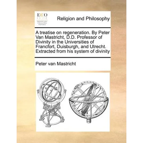 A Treatise on Regeneration. by Peter Van Mastricht, D.D. Professor of Divinity in the Universities of Francfort, Duisburgh, and Utrecht. Extracted fro