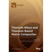 Titanium Alloys and Titanium-Based Matrix Composites