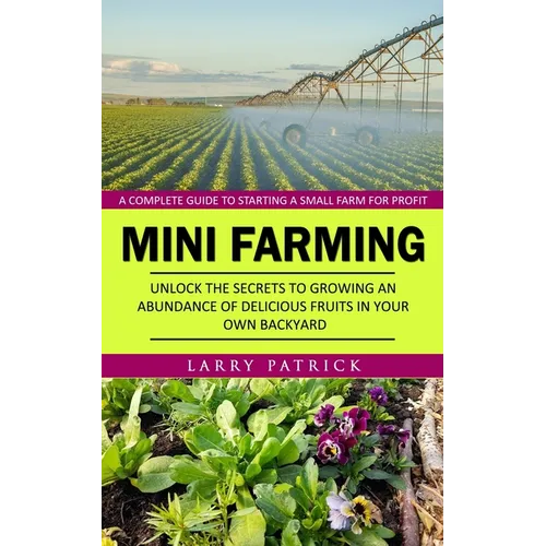 Mini Farming: A Complete Guide to Starting a Small Farm for Profit (Unlock the Secrets to Growing an Abundance of Delicious Fruits in Your Own Backyar