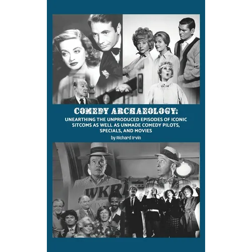 Comedy Archaeology: Unearthing The Unproduced Episodes of Iconic Sitcoms as Well as Unmade Comedy Pilots, Specials, and Movies