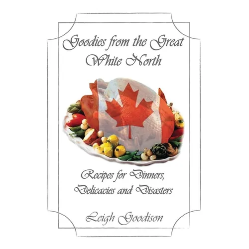 Goodies from the Great White North: Recipes for Dinners, Delicacies and Disasters
