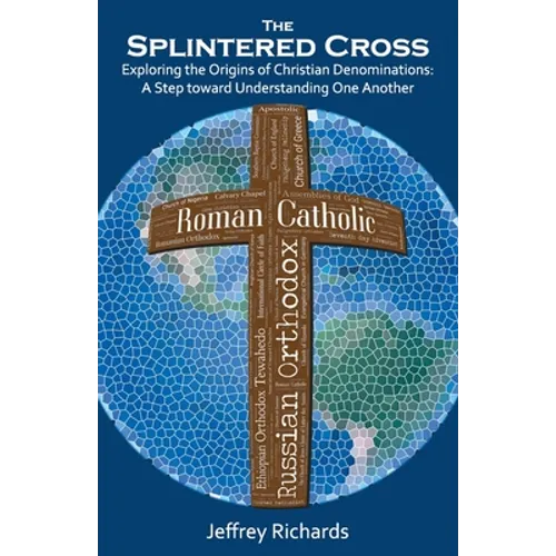 The Splintered Cross: Exploring the Origins of Christian Denominations: A Step Toward Understanding One Another