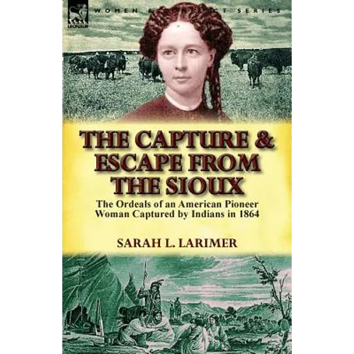 The Capture and Escape from the Sioux: The Ordeals of an American Pioneer Woman Captured by Indians in 1864