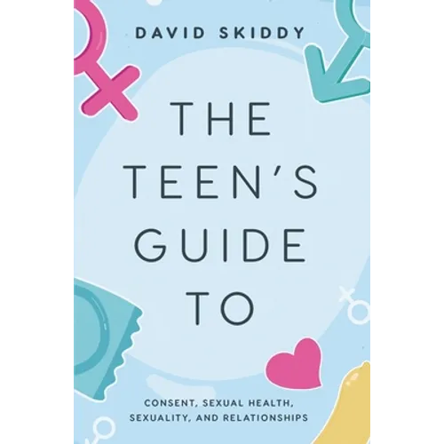 The Teen's Guide to: Consent, Sexual Health, Sexuality, and Relationships