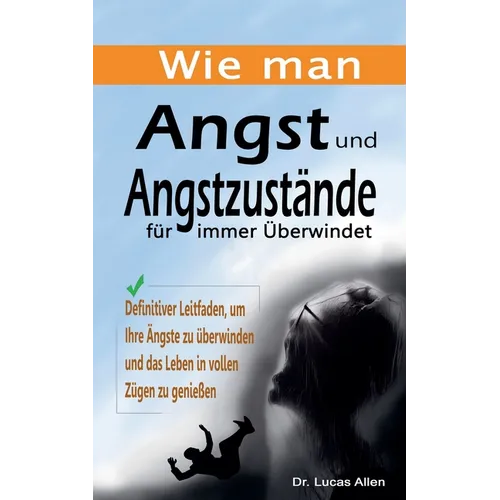 Wie man Angst und Angstzustände für immer Überwindet: Definitiver Leitfaden, um Ihre Ängste zu überwinden und das Leben in vollen Zügen zu genießen