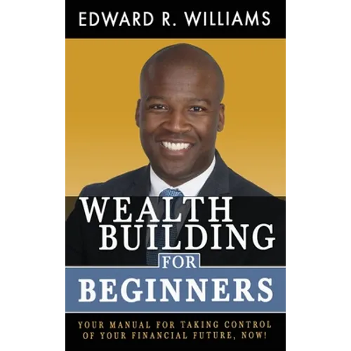 Wealth Building For Beginners: Your Manual For Taking Control Of Your Financial Future, Now!