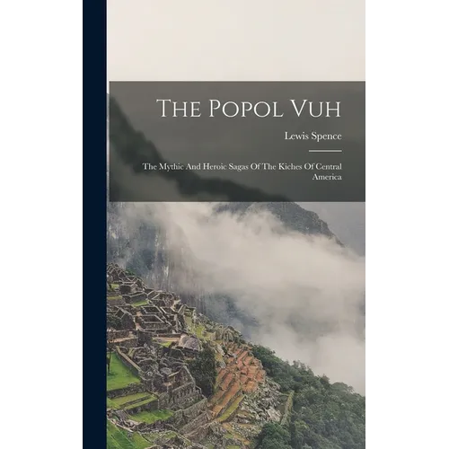 The Popol Vuh: The Mythic And Heroic Sagas Of The Kiches Of Central America