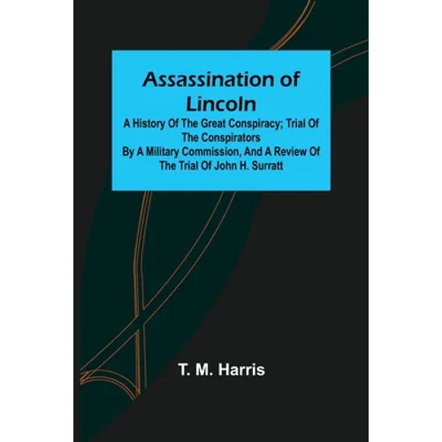 Assassination of Lincoln: a History of the Great Conspiracy; Trial of the Conspirators by a Military Commission, and a Review of the Trial of Jo