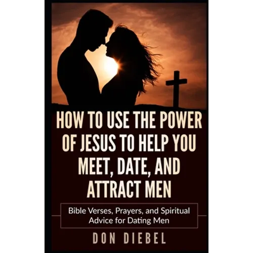 How to Use the Power of Jesus to Help You Meet, Date, and Attract Men: Bible Verses, Prayers, and Spiritual Advice for Dating Men