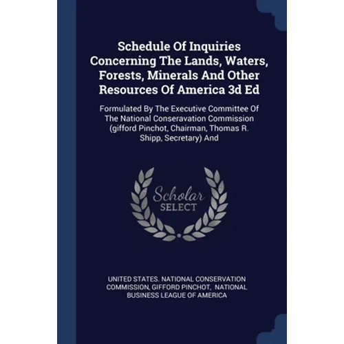 Schedule Of Inquiries Concerning The Lands, Waters, Forests, Minerals And Other Resources Of America 3d Ed: Formulated By The Executive Committee Of T