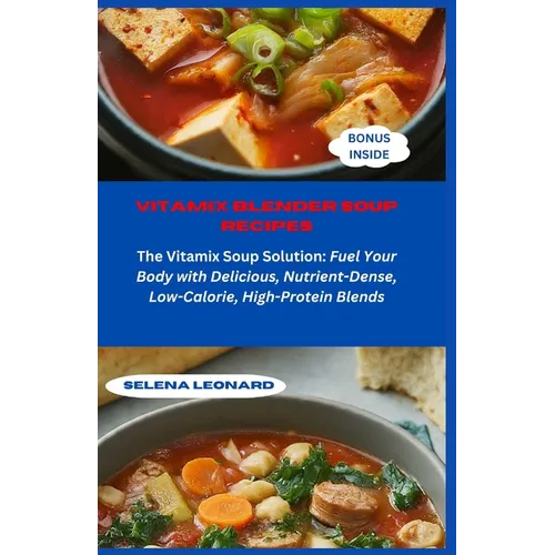 Vitamix Blender Soup Recipes: The Vitamix Soup Solution: Fuel Your Body with Delicious, Nutrient-Dense, Low-Calorie, High-Protein Blends