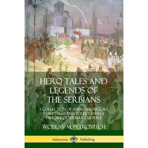 Hero Tales and Legends of the Serbians: A Collection of Serbian Folklore, Fairy Tales and Poetry, with a History of Serbian Culture