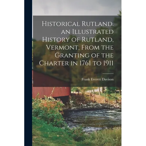 Historical Rutland. an Illustrated History of Rutland, Vermont, From the Granting of the Charter in 1761 to 1911