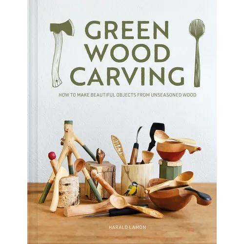 Green Wood Carving: How to Make Beautiful Objects from Unseasoned Wood