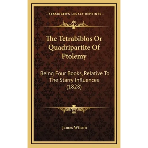 The Tetrabiblos Or Quadripartite Of Ptolemy: Being Four Books, Relative To The Starry Influences (1828)