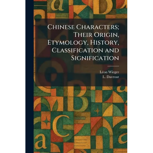 Chinese Characters; Their Origin, Etymology, History, Classification and Signification