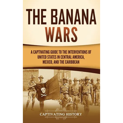 The Banana Wars: A Captivating Guide to the Interventions of the United States in Central America, Mexico, and the Caribbean