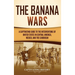 The Banana Wars: A Captivating Guide to the Interventions of the United States in Central America, Mexico, and the Caribbean