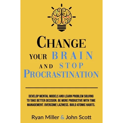 Change Your Brain and Stop Procrastination: Develop Mental Models and Learn Problem Solving to Take Better Decisions. Be More Productive with Time Man