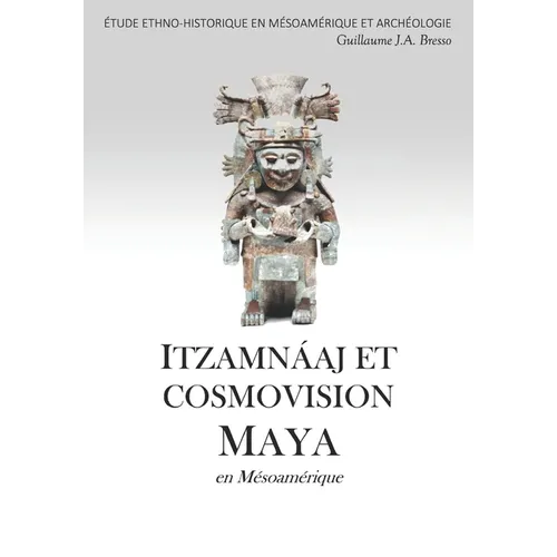 ITZAMNÁAJ ET COSMOVISION MAYA en Mésoamérique: Étude Ethno-Historique En Mésoamérique Et Archéologie