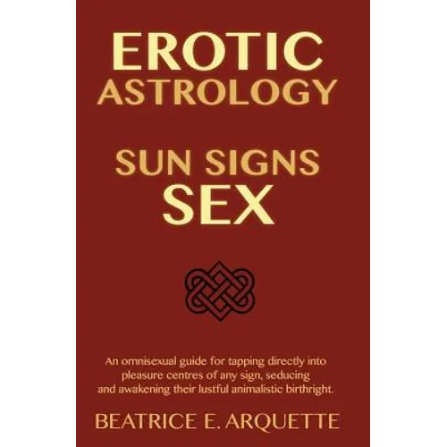 Erotic Astrology: Sun Signs Sex: An omnisexual guide for tapping directly into pleasure centers of any sign, seducing and awakening thei