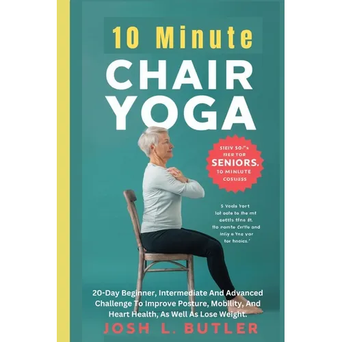10 Minute Chair Yoga for Seniors Over 60: 20-Day Beginner, Intermediate And Advanced Challenge To Improve Posture, Mobility, And Heart Health, As Well