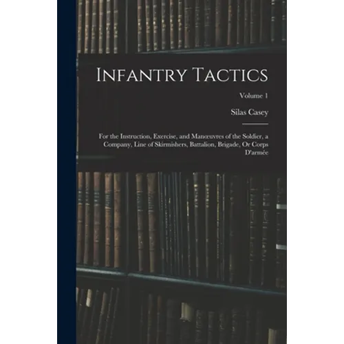 Infantry Tactics: For the Instruction, Exercise, and Manoeuvres of the Soldier, a Company, Line of Skirmishers, Battalion, Brigade, Or C