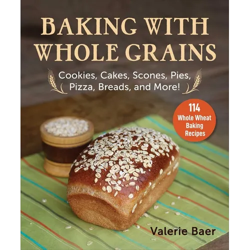 Baking with Whole Grains: Cookies, Cakes, Scones, Pies, Pizza, Breads, and More!
