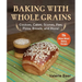 Baking with Whole Grains: Cookies, Cakes, Scones, Pies, Pizza, Breads, and More!