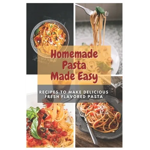 Homemade Pasta Made Easy: Recipes To Make Delicious Fresh Flavored Pasta