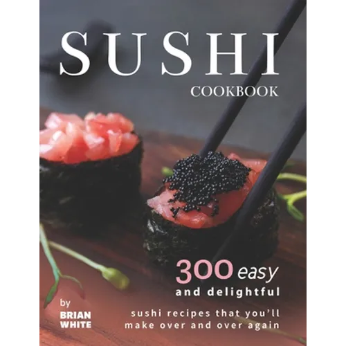 Sushi Cookbook: 300 Easy and Delightful Recipes That You'll Make Over and Over Again