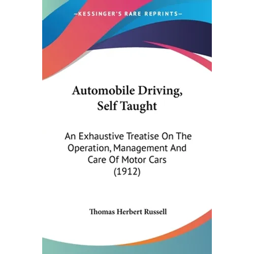 Automobile Driving, Self Taught: An Exhaustive Treatise On The Operation, Management And Care Of Motor Cars (1912)