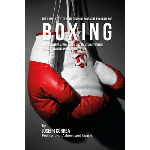 The Complete Strength Training Workout Program for Boxing: Increase power, speed, agility, and resistance through strength training and proper nutriti
